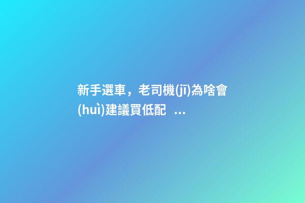 新手選車，老司機(jī)為啥會(huì)建議買低配？都有哪些玄機(jī)？